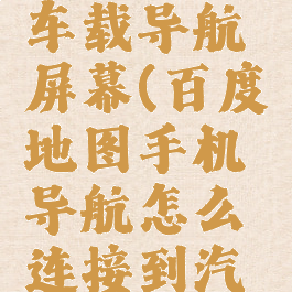 百度地图怎么连接车载导航屏幕(百度地图手机导航怎么连接到汽车显示屏上)
