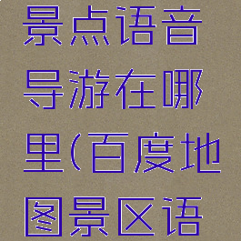 百度地图景点语音导游在哪里(百度地图景区语音导游)