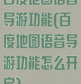百度地图语音导游功能(百度地图语音导游功能怎么开启)