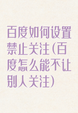 百度如何设置禁止关注(百度怎么能不让别人关注)