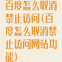 百度怎么取消禁止访问(百度怎么取消禁止访问网站功能)