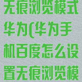 百度怎么开启无痕浏览模式华为(华为手机百度怎么设置无痕浏览模式)