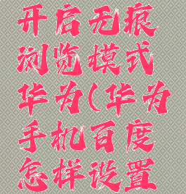 百度怎么开启无痕浏览模式华为(华为手机百度怎样设置无痕浏览)