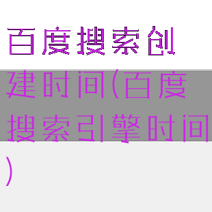 百度搜索创建时间(百度搜索引擎时间)