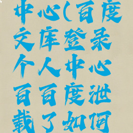 百度文库登录个人中心(百度文库登录个人中心百百度泄载了如何登录百度帐号)