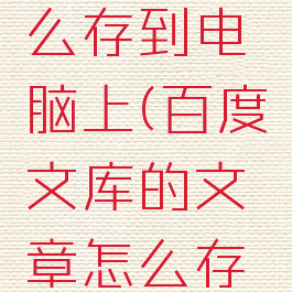 百度文库的文章怎么存到电脑上(百度文库的文章怎么存到电脑上去)