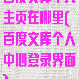 百度文库个人主页在哪里(百度文库个人中心登录界面)