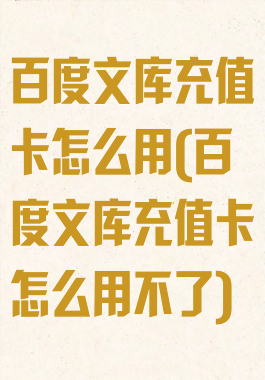 百度文库充值卡怎么用(百度文库充值卡怎么用不了)