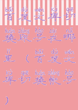 百度文库切换账号在哪里(百度文库切换帐号)