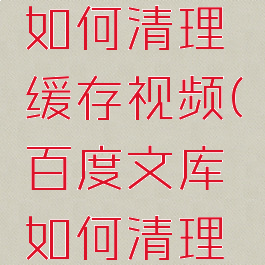 百度文库如何清理缓存视频(百度文库如何清理内存)