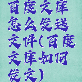 百度文库怎么发送文件(百度文库如何发文)