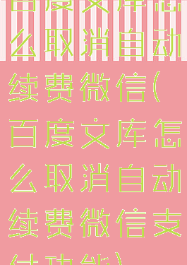 百度文库怎么取消自动续费微信(百度文库怎么取消自动续费微信支付功能)