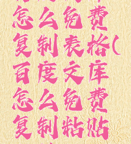 百度文库怎么免费复制表格(百度文库怎么免费复制粘贴表格)