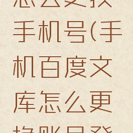 百度文库怎么更换手机号(手机百度文库怎么更换账号登陆)
