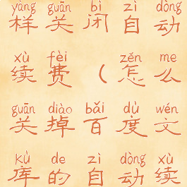 百度文库怎样关闭自动续费(怎么关掉百度文库的自动续费)