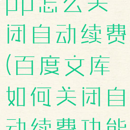 百度文库app怎么关闭自动续费(百度文库如何关闭自动续费功能)