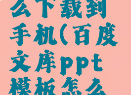 百度文库ppt模板怎么下载到手机(百度文库ppt模板怎么下载到手机桌面)