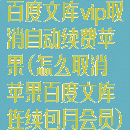 百度文库vip取消自动续费苹果(怎么取消苹果百度文库连续包月会员)