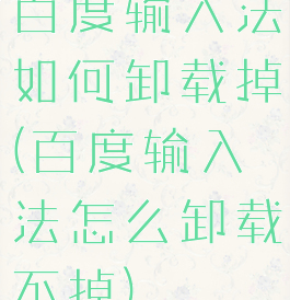 百度输入法如何卸载掉(百度输入法怎么卸载不掉)