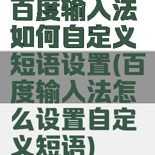 百度输入法如何自定义短语设置(百度输入法怎么设置自定义短语)