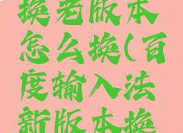 百度输入法新版本换老版本怎么换(百度输入法新版本换老版本怎么换啊)
