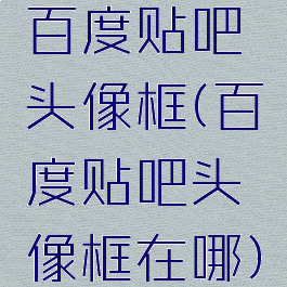 百度贴吧头像框(百度贴吧头像框在哪)