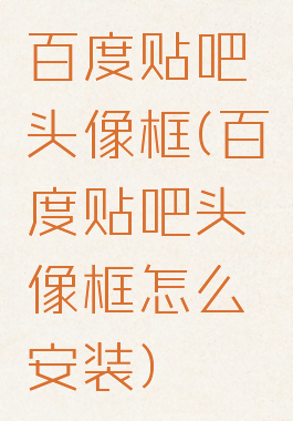 百度贴吧头像框(百度贴吧头像框怎么安装)