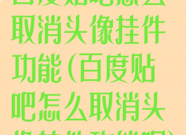 百度贴吧怎么取消头像挂件功能(百度贴吧怎么取消头像挂件功能呢)