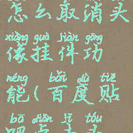 百度贴吧怎么取消头像挂件功能(百度贴吧点击头像没反应)