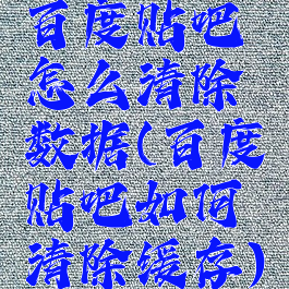 百度贴吧怎么清除数据(百度贴吧如何清除缓存)