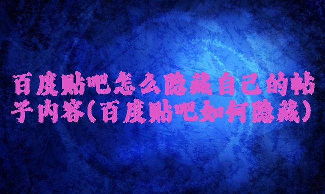 百度贴吧怎么隐藏自己的帖子内容(百度贴吧如何隐藏)