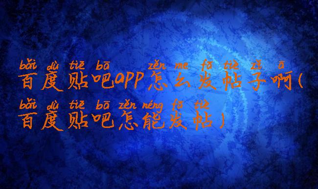 百度贴吧app怎么发帖子啊(百度贴吧怎能发帖)