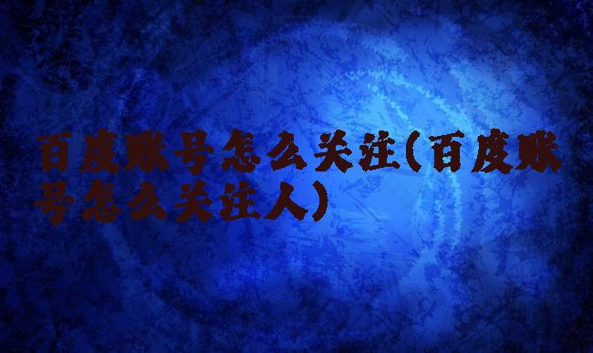 百度账号怎么关注(百度账号怎么关注人)