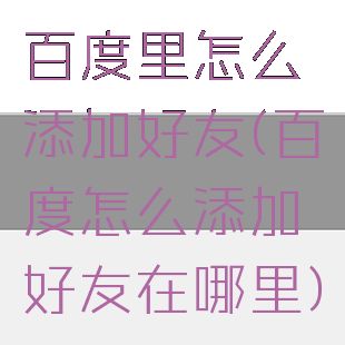 百度里怎么添加好友(百度怎么添加好友在哪里)