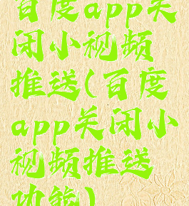 百度app关闭小视频推送(百度app关闭小视频推送功能)