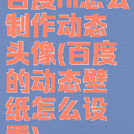 百度hi怎么制作动态头像(百度的动态壁纸怎么设置)