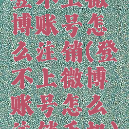 登不上微博账号怎么注销(登不上微博账号怎么注销手机)