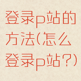 登录p站的方法(怎么登录p站?)
