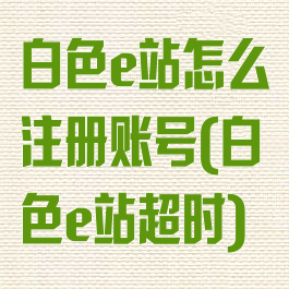 白色e站怎么注册账号(白色e站超时)