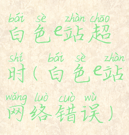 白色e站超时(白色e站网络错误)