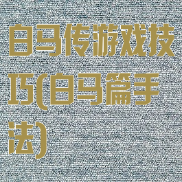 白马传游戏技巧(白马篇手法)