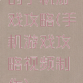 的手机游戏攻略(手机游戏攻略视频制作)