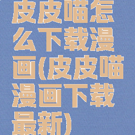 皮皮喵怎么下载漫画(皮皮喵漫画下载最新)