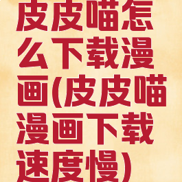 皮皮喵怎么下载漫画(皮皮喵漫画下载速度慢)