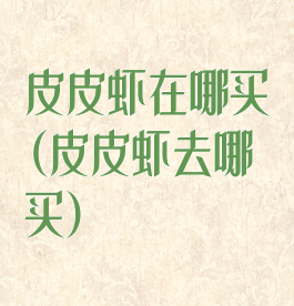 皮皮虾在哪买(皮皮虾去哪买)