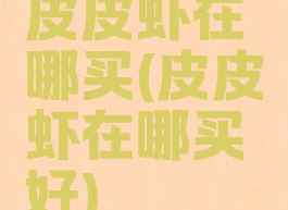 皮皮虾在哪买(皮皮虾在哪买好)