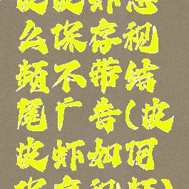 皮皮虾怎么保存视频不带结尾广告(皮皮虾如何保存视频)