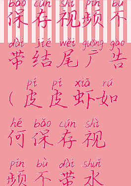 皮皮虾怎么保存视频不带结尾广告(皮皮虾如何保存视频不带水印)