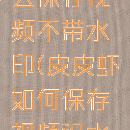 皮皮虾怎么保存视频不带水印(皮皮虾如何保存视频没水印)