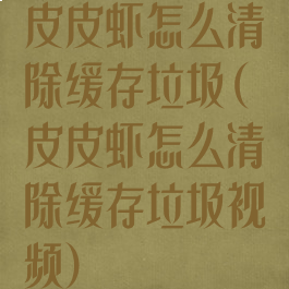 皮皮虾怎么清除缓存垃圾(皮皮虾怎么清除缓存垃圾视频)